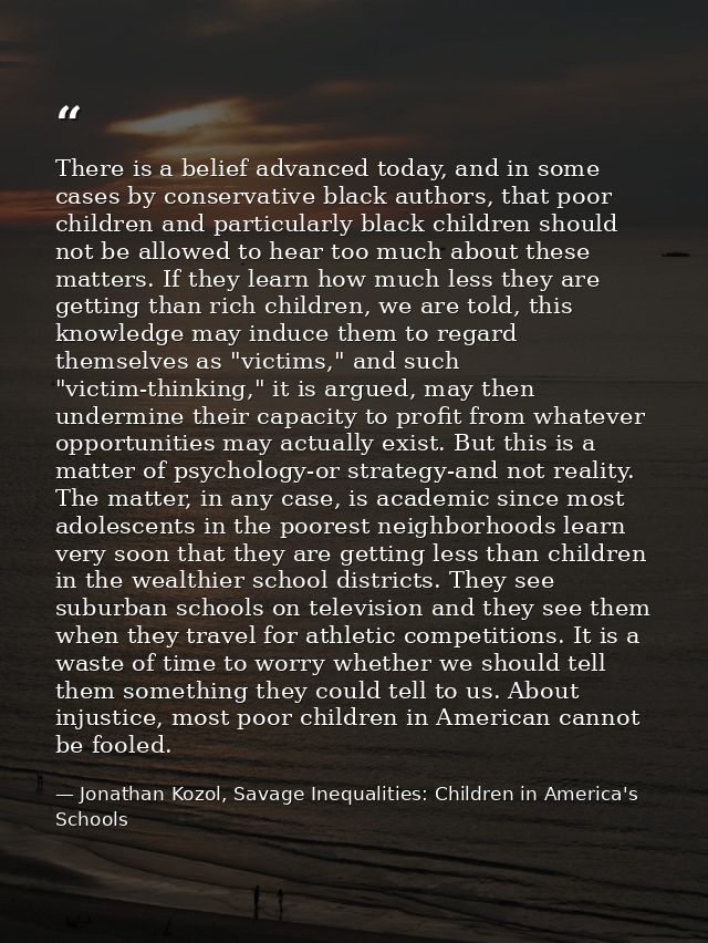 There is a belief advanced today, and in some cases by conservative black authors, that poor children and particularly b — Jonathan Kozol, Savage Inequalities: Children in America's Schools