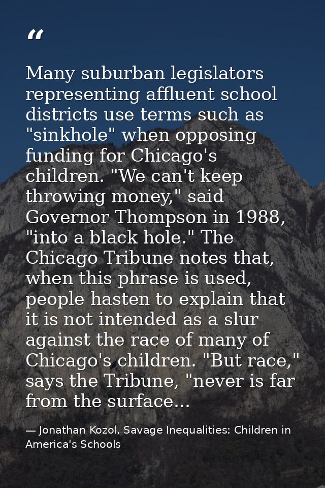Many suburban legislators representing affluent school districts use terms such as "sinkhole" when opposing funding for  — Jonathan Kozol, Savage Inequalities: Children in America's Schools