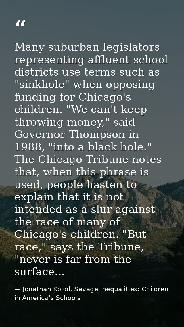 Many suburban legislators representing affluent school districts use terms such as "sinkhole" when opposing funding for  — Jonathan Kozol, Savage Inequalities: Children in America's Schools