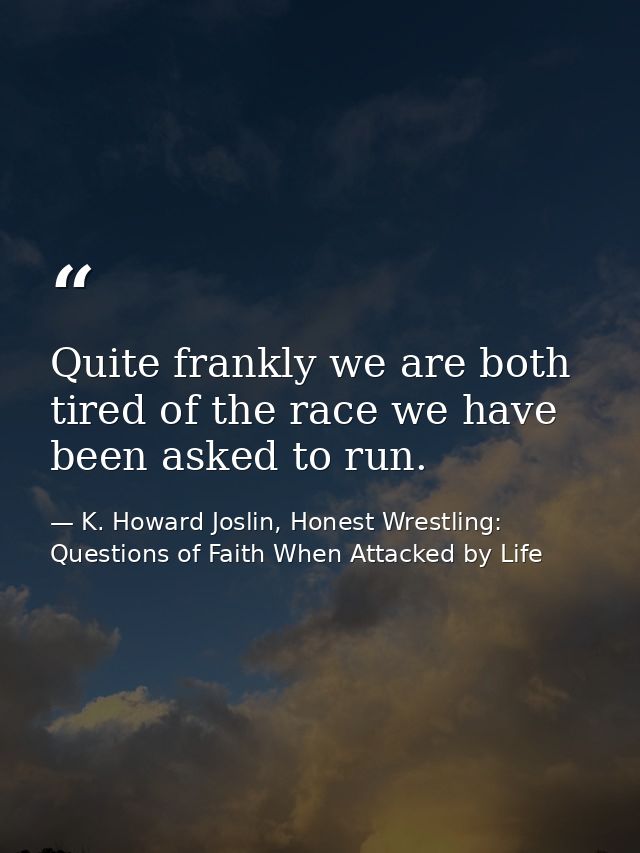 Quite frankly we are both tired of the race we have been asked to run. — K. Howard Joslin, Honest Wrestling: Questions of Faith When Attacked by Life