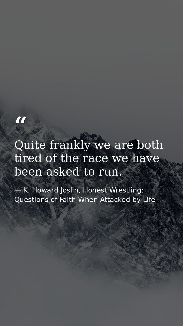Quite frankly we are both tired of the race we have been asked to run. — K. Howard Joslin, Honest Wrestling: Questions of Faith When Attacked by Life