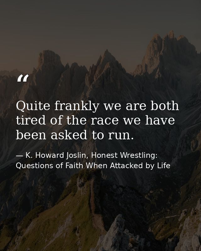 Quite frankly we are both tired of the race we have been asked to run. — K. Howard Joslin, Honest Wrestling: Questions of Faith When Attacked by Life