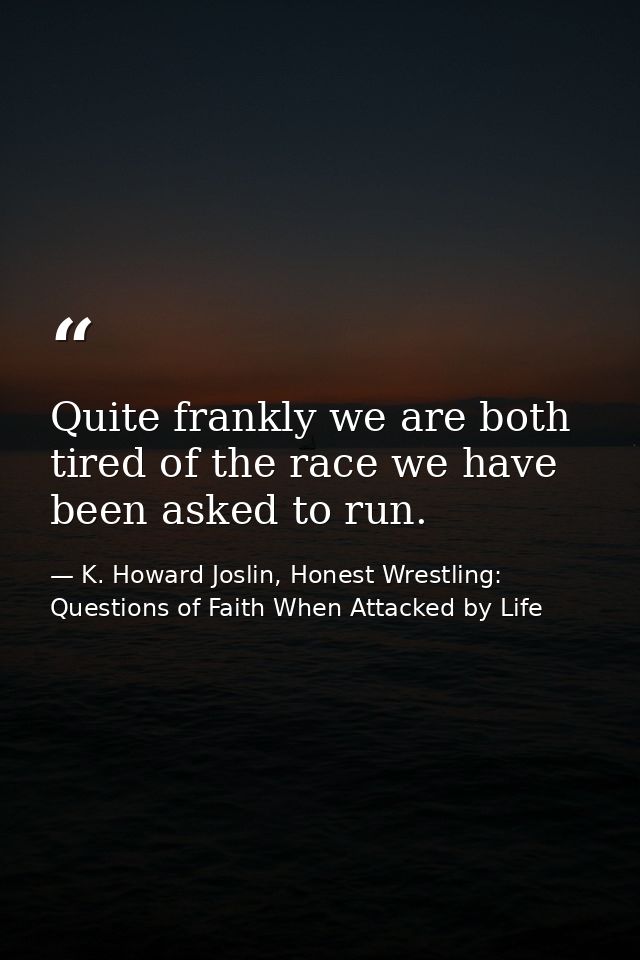Quite frankly we are both tired of the race we have been asked to run. — K. Howard Joslin, Honest Wrestling: Questions of Faith When Attacked by Life