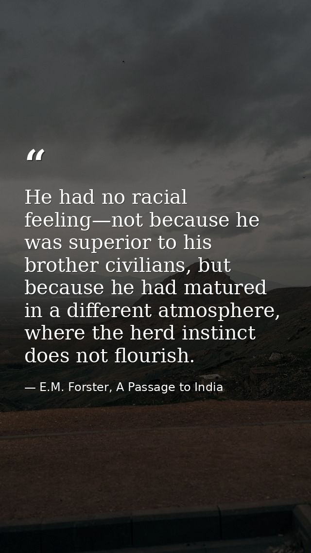 He had no racial feeling—not because he was superior to his brother civilians, but because he had matured in a different — E.M. Forster, A Passage to India