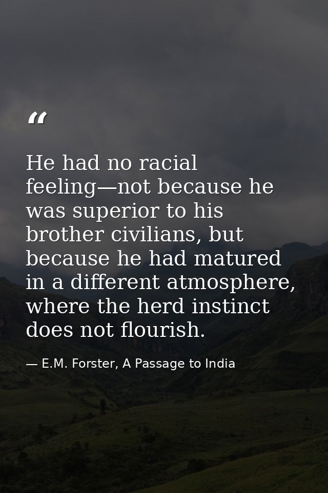He had no racial feeling—not because he was superior to his brother civilians, but because he had matured in a different — E.M. Forster, A Passage to India