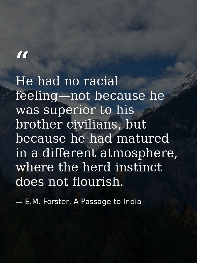 He had no racial feeling—not because he was superior to his brother civilians, but because he had matured in a different — E.M. Forster, A Passage to India