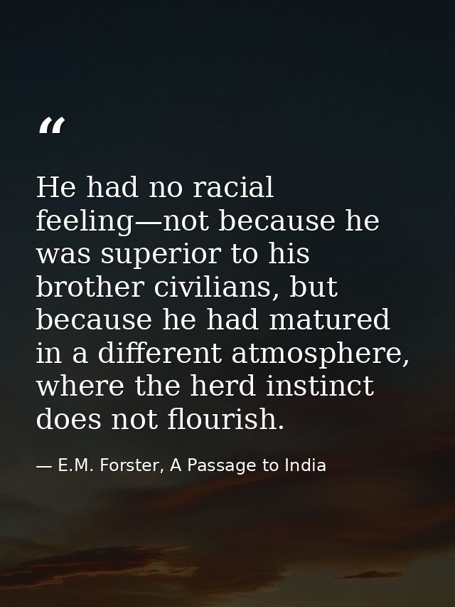 He had no racial feeling—not because he was superior to his brother civilians, but because he had matured in a different — E.M. Forster, A Passage to India