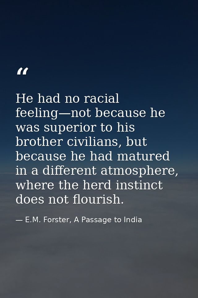 He had no racial feeling—not because he was superior to his brother civilians, but because he had matured in a different — E.M. Forster, A Passage to India