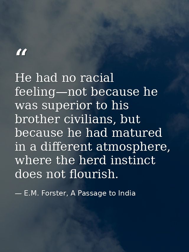 He had no racial feeling—not because he was superior to his brother civilians, but because he had matured in a different — E.M. Forster, A Passage to India