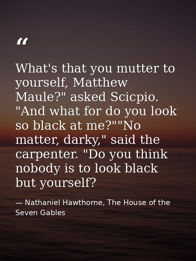 What's that you mutter to yourself, Matthew Maule?" asked Scicpio. "And what for do you look so black at me?""No matter, — Nathaniel Hawthorne, The House of the Seven Gables