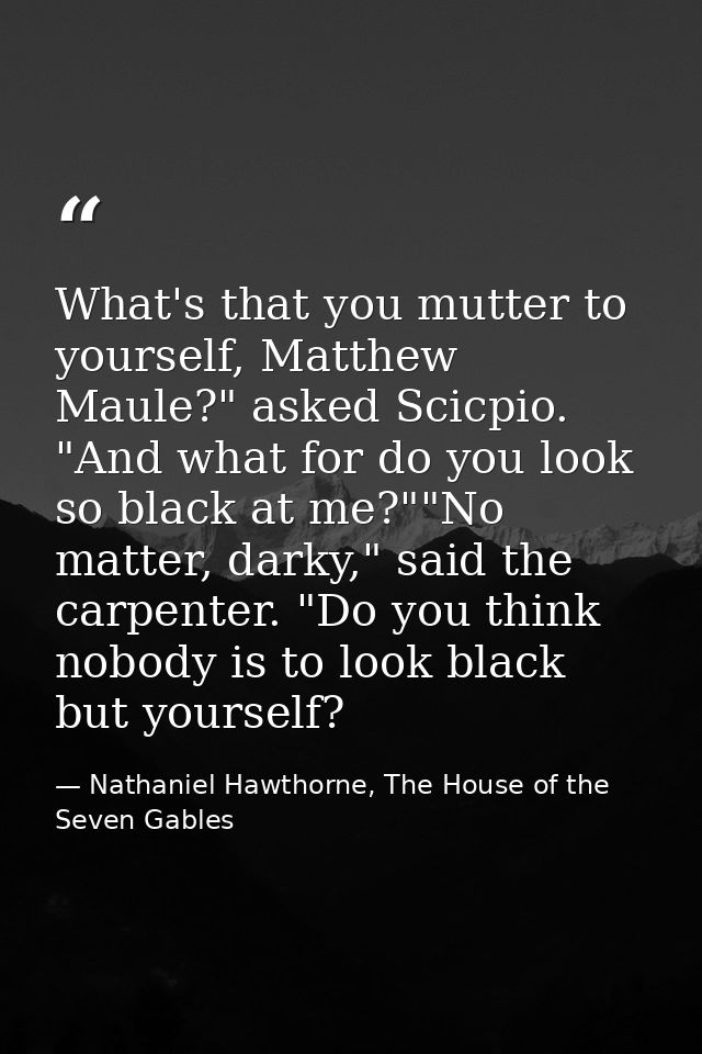 What's that you mutter to yourself, Matthew Maule?" asked Scicpio. "And what for do you look so black at me?""No matter, — Nathaniel Hawthorne, The House of the Seven Gables