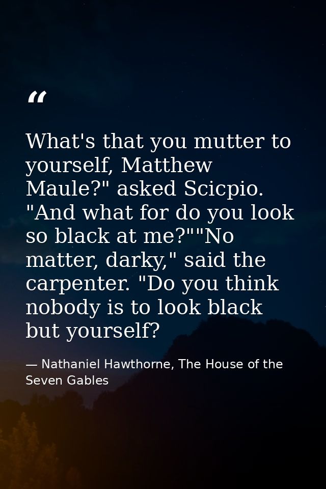 What's that you mutter to yourself, Matthew Maule?" asked Scicpio. "And what for do you look so black at me?""No matter, — Nathaniel Hawthorne, The House of the Seven Gables