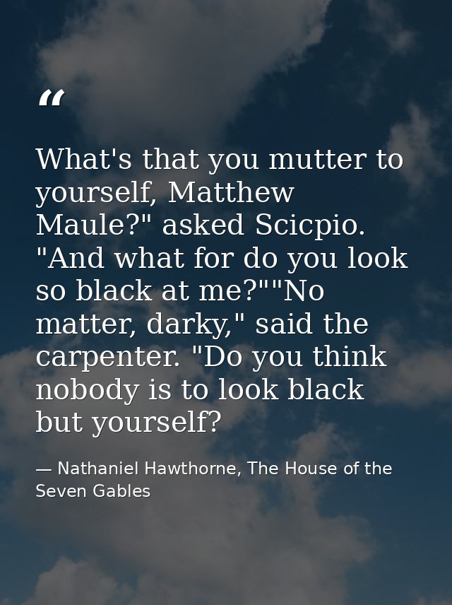 What's that you mutter to yourself, Matthew Maule?" asked Scicpio. "And what for do you look so black at me?""No matter, — Nathaniel Hawthorne, The House of the Seven Gables
