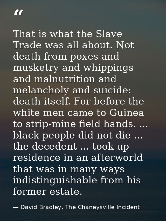 That is what the Slave Trade was all about. Not death from poxes and musketry and whippings and malnutrition and melanch — David Bradley, The Chaneysville Incident