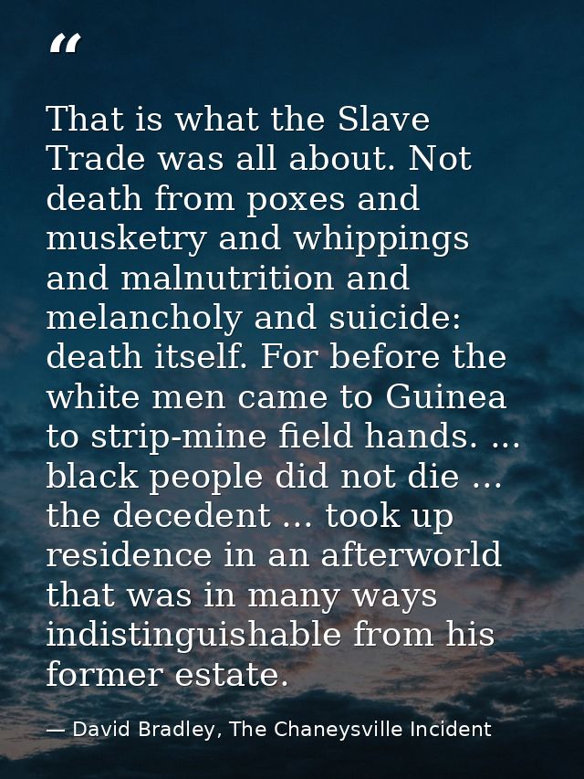 That is what the Slave Trade was all about. Not death from poxes and musketry and whippings and malnutrition and melanch — David Bradley, The Chaneysville Incident