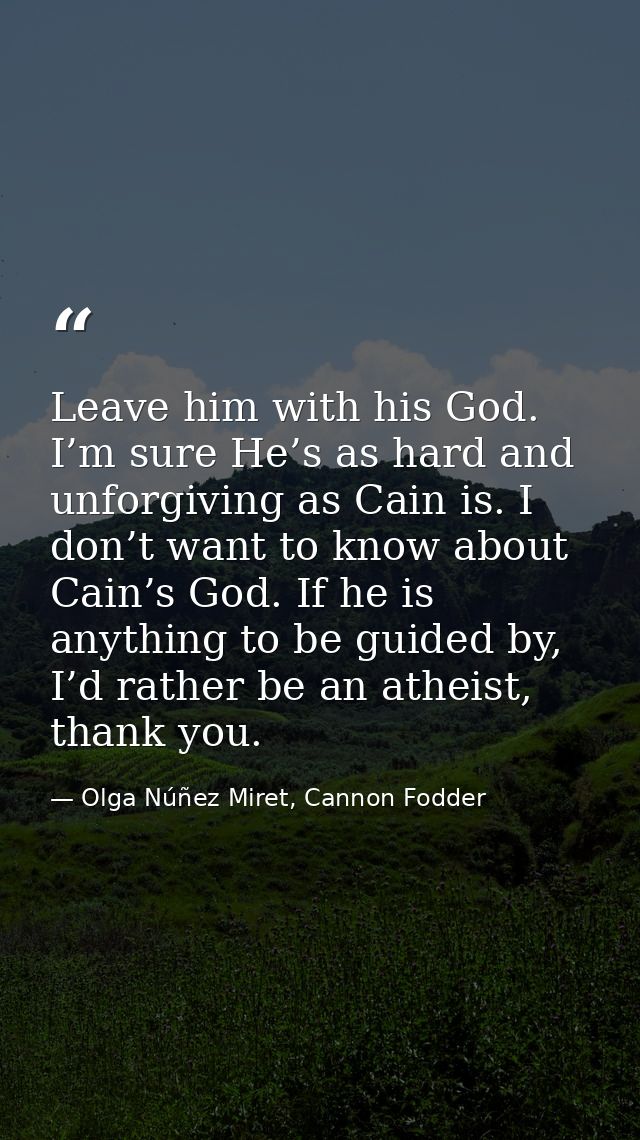 Leave him with his God. I’m sure He’s as hard and unforgiving as Cain is. I don’t want to know about Cain’s God. If he i — Olga Núñez Miret, Cannon Fodder