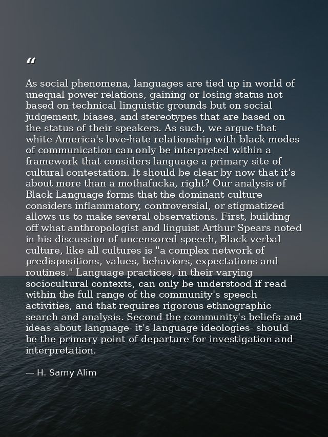 As social phenomena, languages are tied up in world of unequal power relations, gaining or losing status not based on te — H. Samy Alim