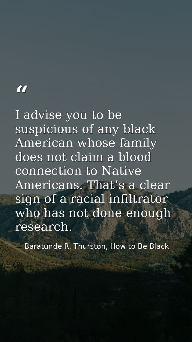 I advise you to be suspicious of any black American whose family does not claim a blood connection to Native Americans.  — Baratunde R. Thurston, How to Be Black