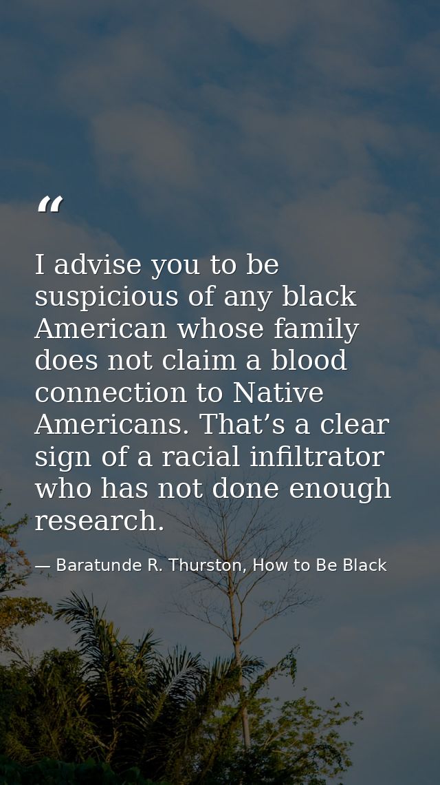 I advise you to be suspicious of any black American whose family does not claim a blood connection to Native Americans.  — Baratunde R. Thurston, How to Be Black