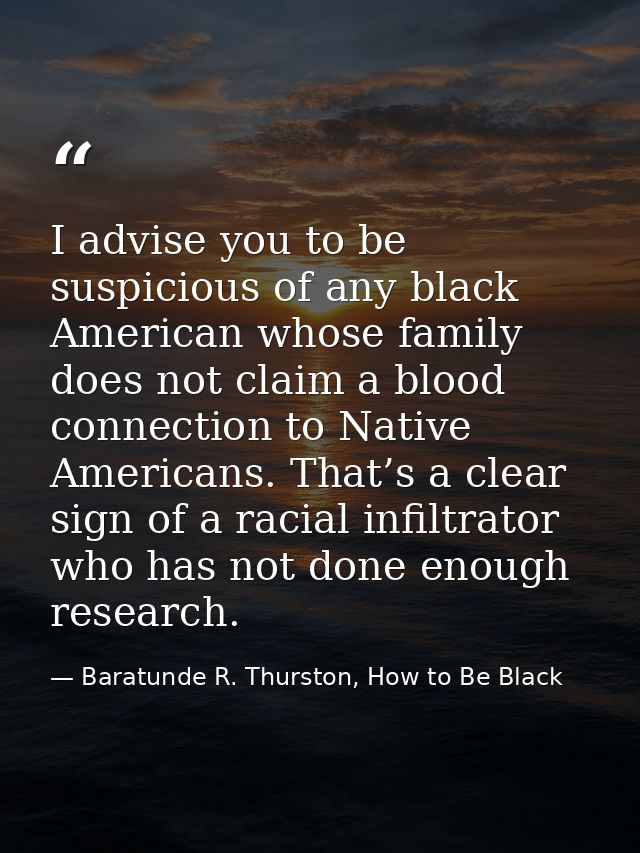 I advise you to be suspicious of any black American whose family does not claim a blood connection to Native Americans.  — Baratunde R. Thurston, How to Be Black