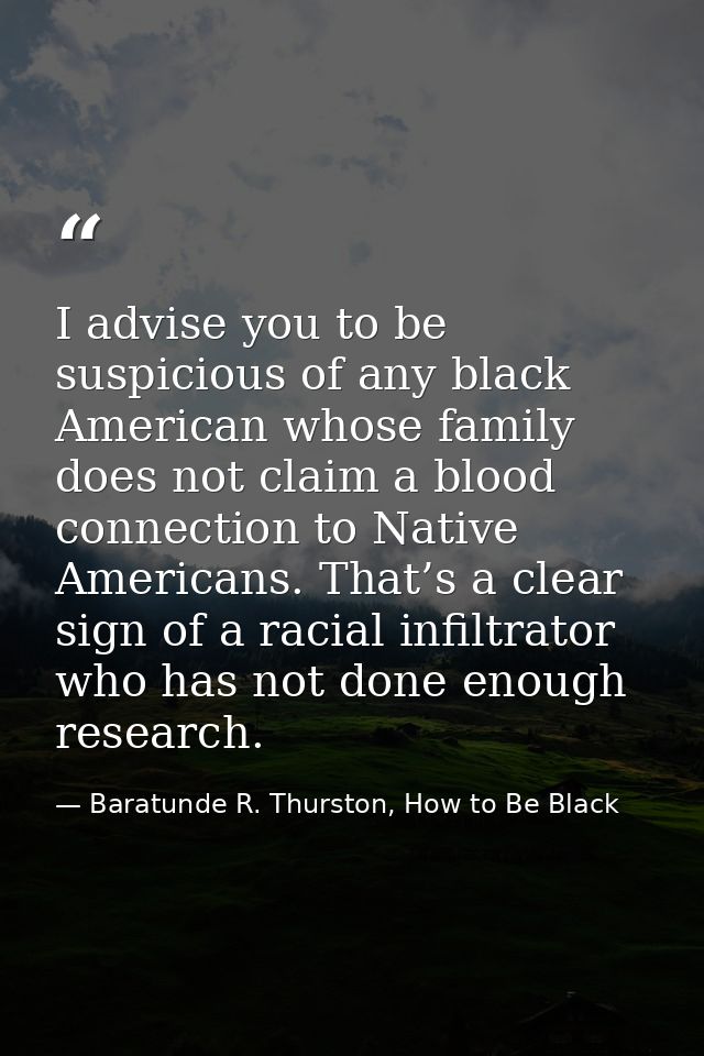 I advise you to be suspicious of any black American whose family does not claim a blood connection to Native Americans.  — Baratunde R. Thurston, How to Be Black