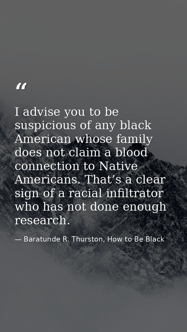 I advise you to be suspicious of any black American whose family does not claim a blood connection to Native Americans.  — Baratunde R. Thurston, How to Be Black