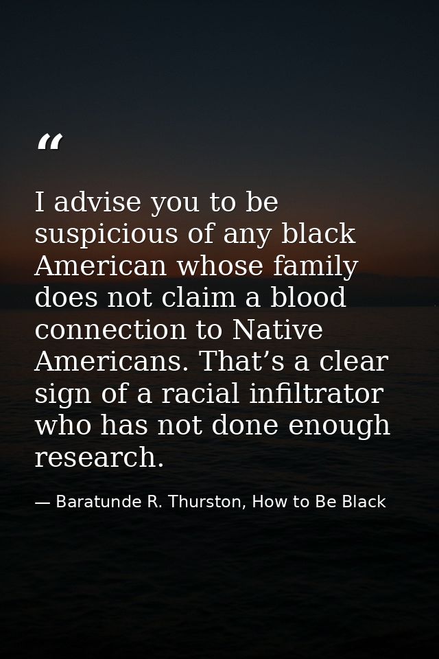 I advise you to be suspicious of any black American whose family does not claim a blood connection to Native Americans.  — Baratunde R. Thurston, How to Be Black
