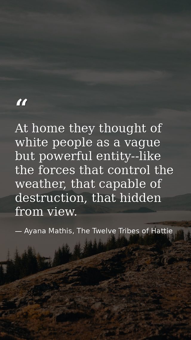 At home they thought of white people as a vague but powerful entity--like the forces that control the weather, that capa — Ayana Mathis, The Twelve Tribes of Hattie