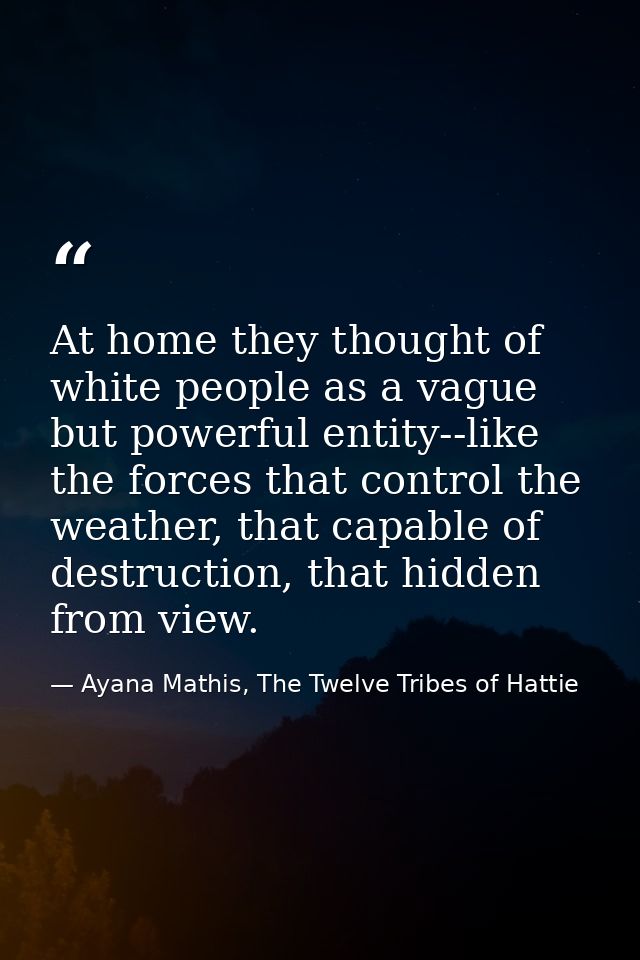 At home they thought of white people as a vague but powerful entity--like the forces that control the weather, that capa — Ayana Mathis, The Twelve Tribes of Hattie