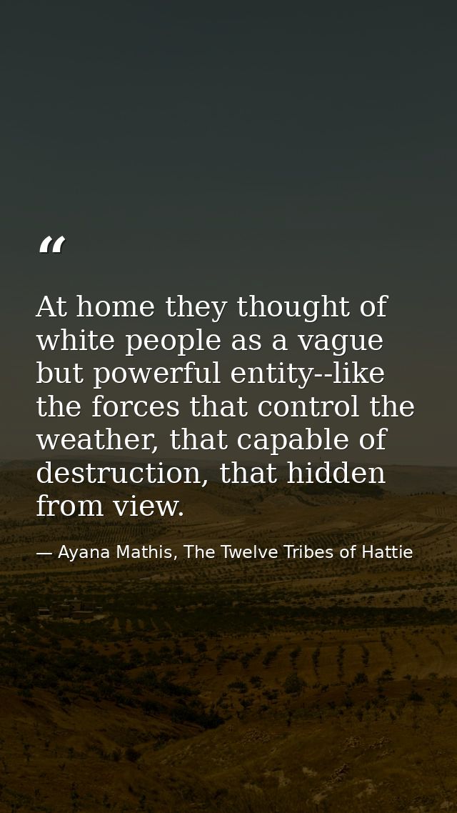 At home they thought of white people as a vague but powerful entity--like the forces that control the weather, that capa — Ayana Mathis, The Twelve Tribes of Hattie