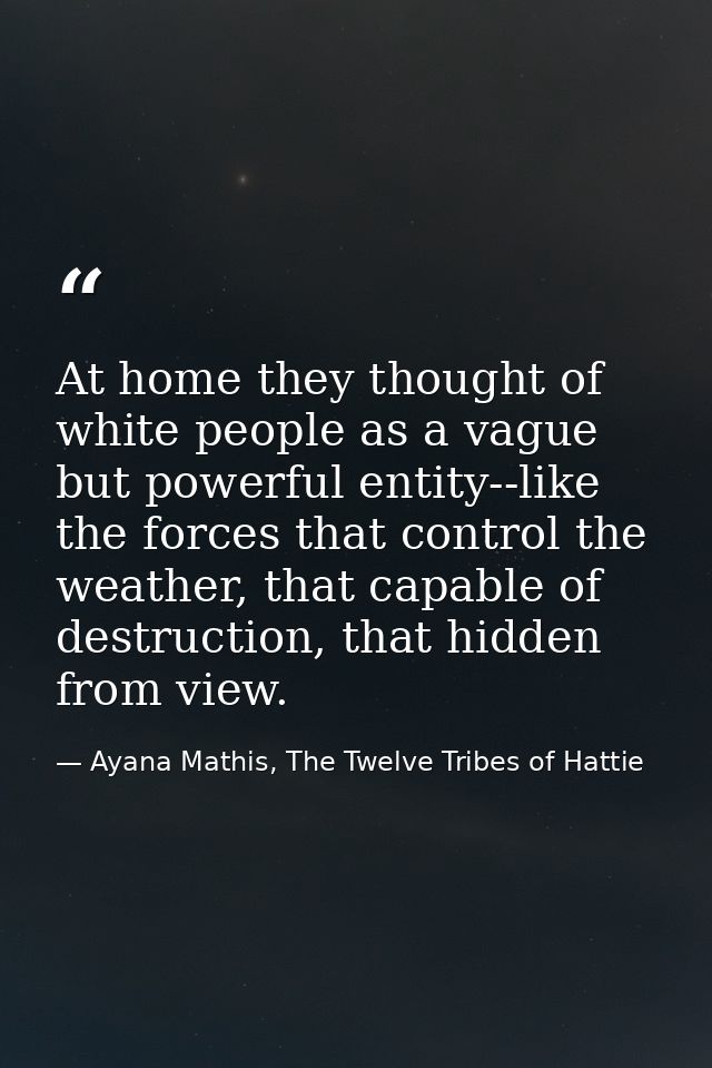 At home they thought of white people as a vague but powerful entity--like the forces that control the weather, that capa — Ayana Mathis, The Twelve Tribes of Hattie