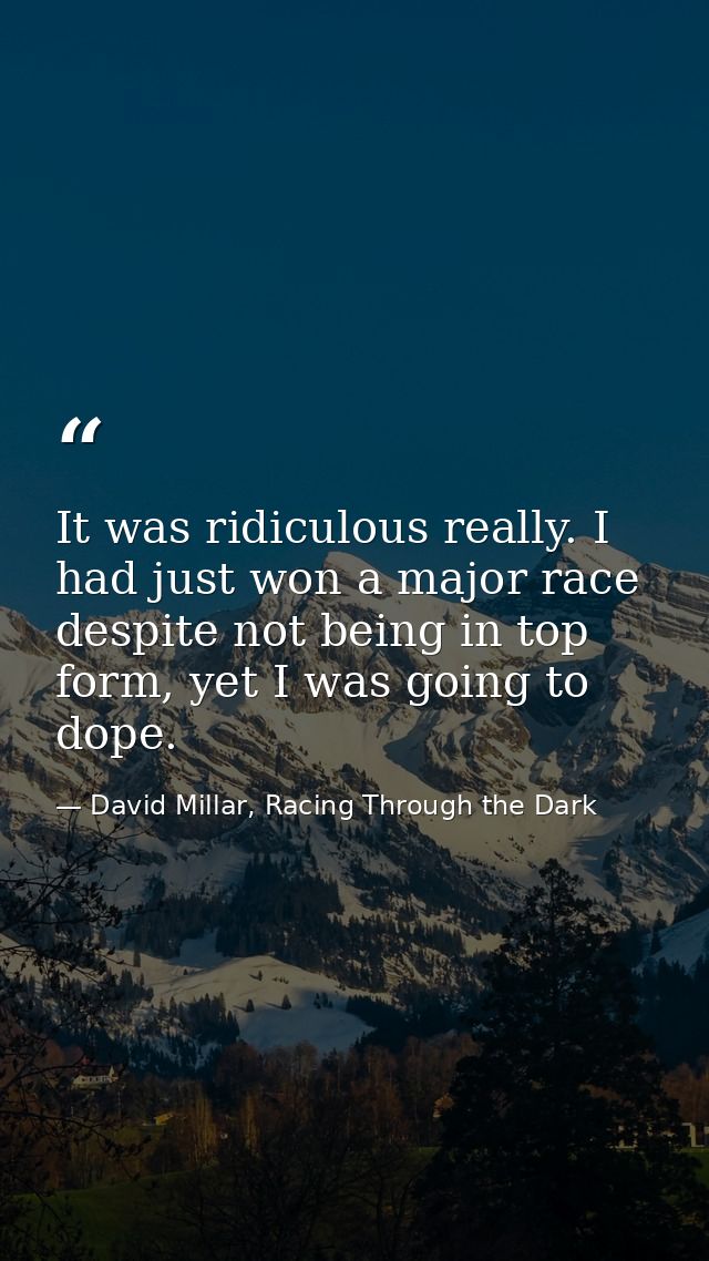 It was ridiculous really. I had just won a major race despite not being in top form, yet I was going to dope. — David Millar, Racing Through the Dark