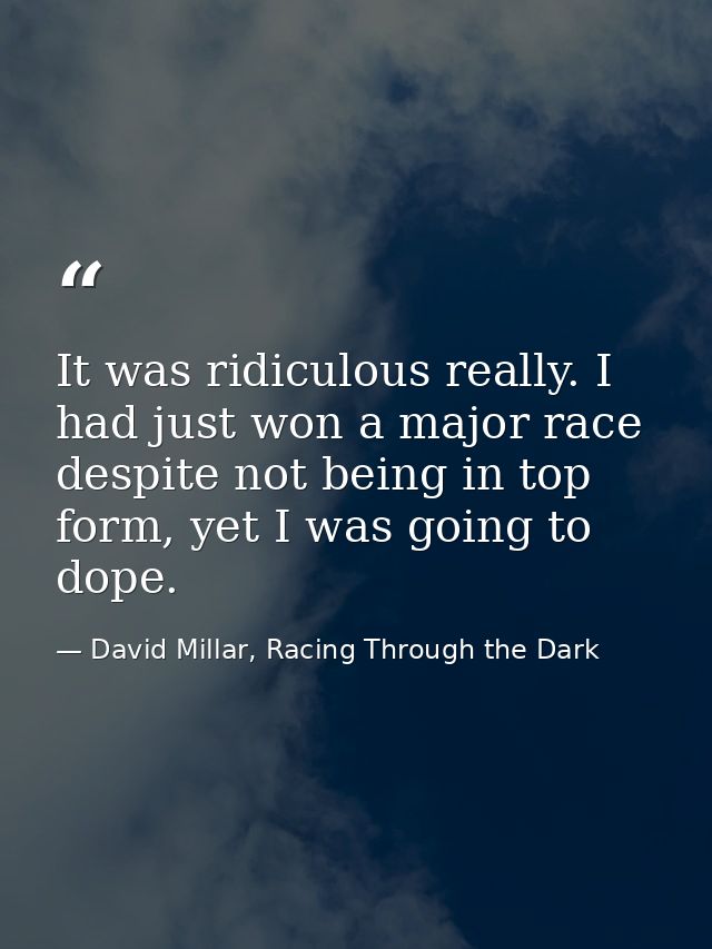 It was ridiculous really. I had just won a major race despite not being in top form, yet I was going to dope. — David Millar, Racing Through the Dark