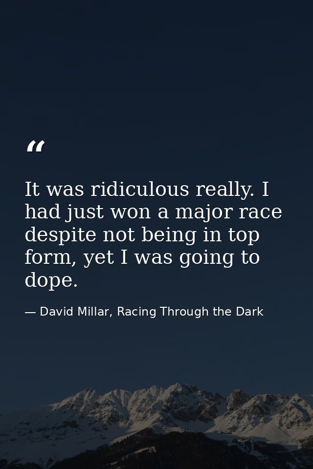 It was ridiculous really. I had just won a major race despite not being in top form, yet I was going to dope. — David Millar, Racing Through the Dark
