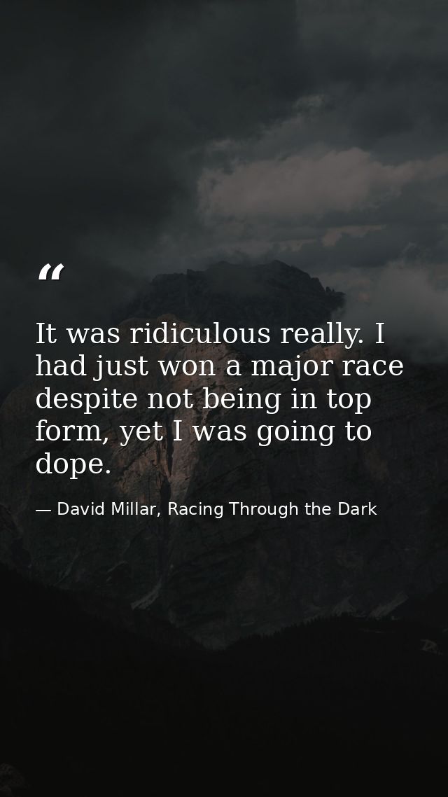 It was ridiculous really. I had just won a major race despite not being in top form, yet I was going to dope. — David Millar, Racing Through the Dark