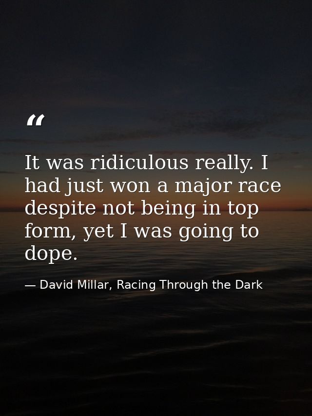 It was ridiculous really. I had just won a major race despite not being in top form, yet I was going to dope. — David Millar, Racing Through the Dark