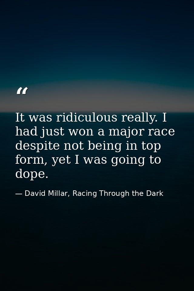 It was ridiculous really. I had just won a major race despite not being in top form, yet I was going to dope. — David Millar, Racing Through the Dark