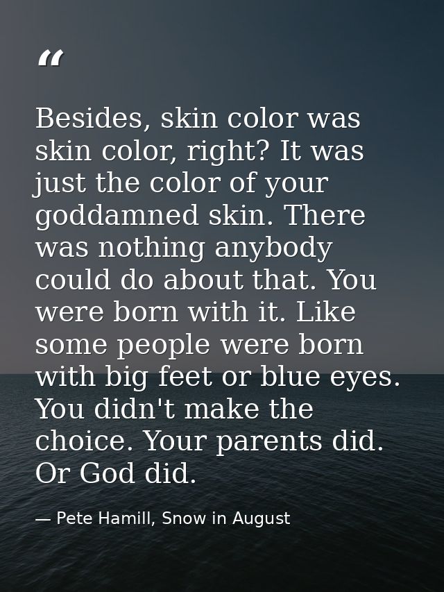 Besides, skin color was skin color, right? It was just the color of your goddamned skin. There was nothing anybody could — Pete Hamill, Snow in August