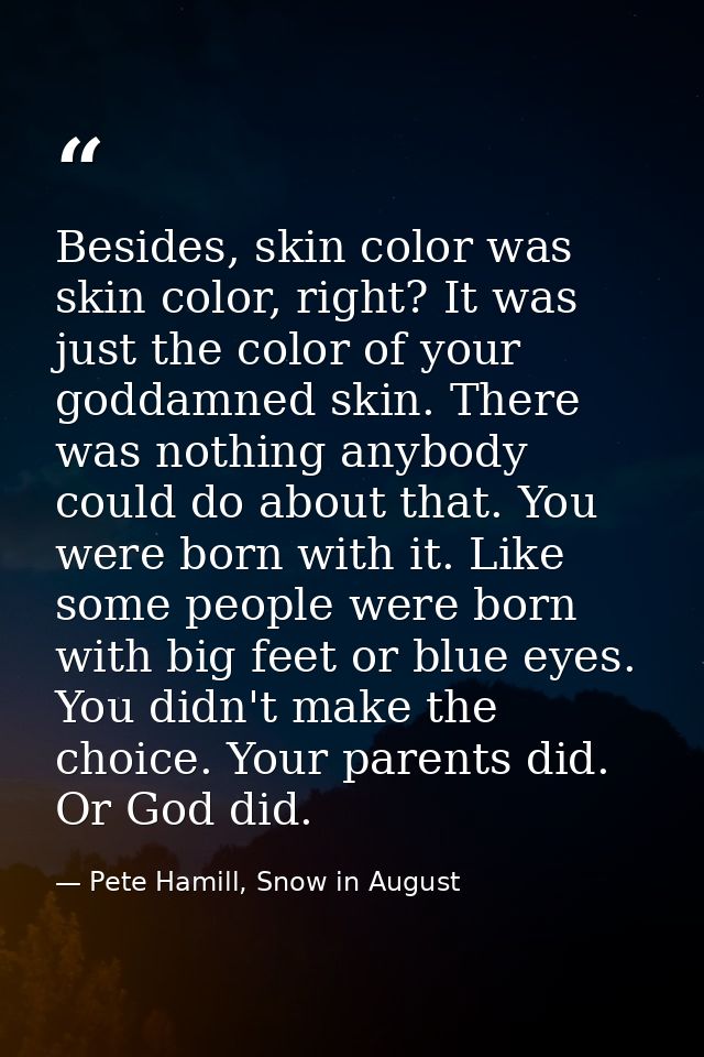 Besides, skin color was skin color, right? It was just the color of your goddamned skin. There was nothing anybody could — Pete Hamill, Snow in August