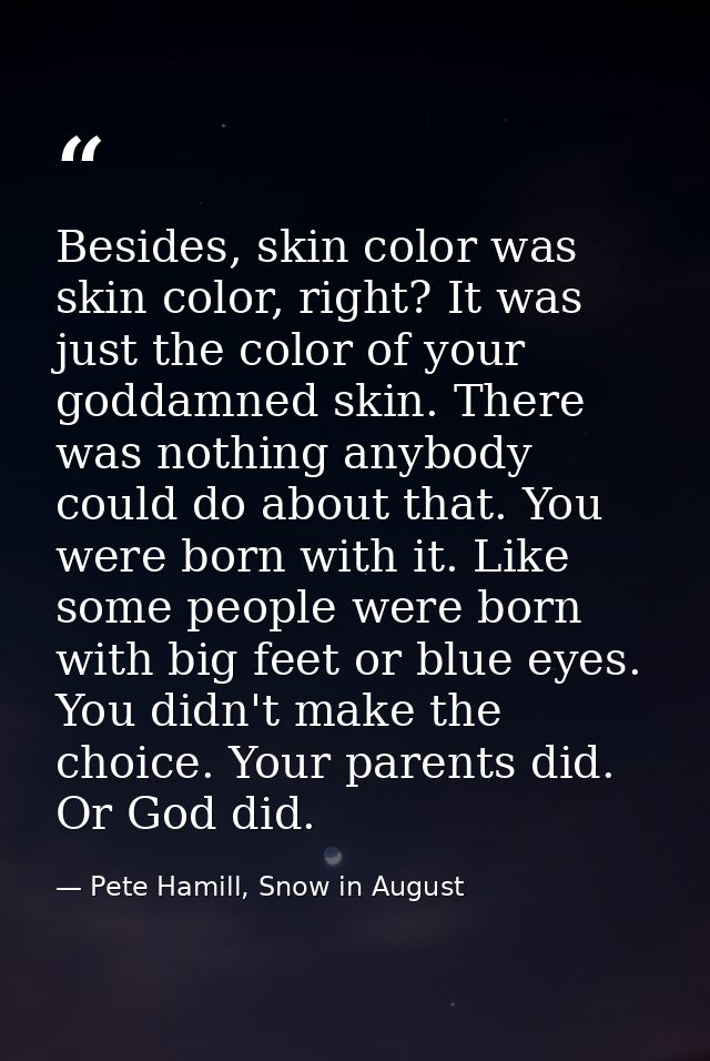 Besides, skin color was skin color, right? It was just the color of your goddamned skin. There was nothing anybody could — Pete Hamill, Snow in August