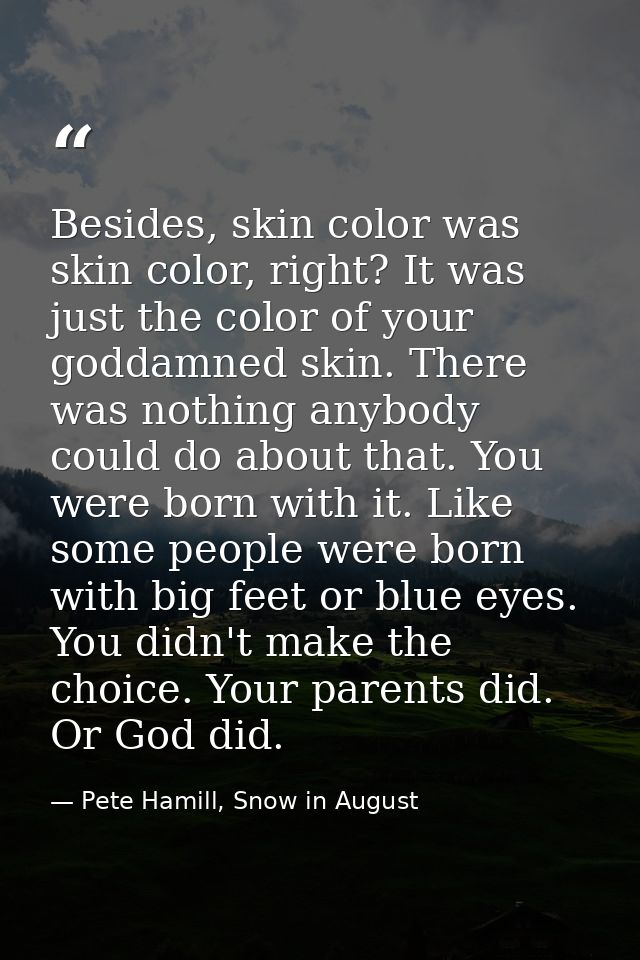 Besides, skin color was skin color, right? It was just the color of your goddamned skin. There was nothing anybody could — Pete Hamill, Snow in August