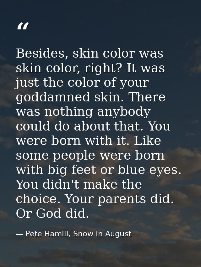 Besides, skin color was skin color, right? It was just the color of your goddamned skin. There was nothing anybody could — Pete Hamill, Snow in August