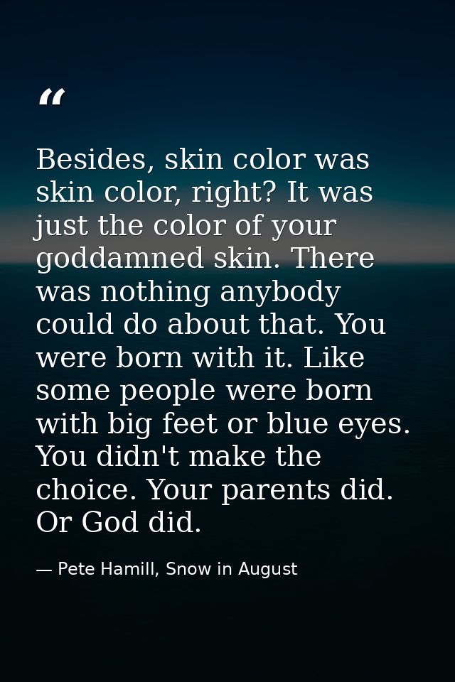 Besides, skin color was skin color, right? It was just the color of your goddamned skin. There was nothing anybody could — Pete Hamill, Snow in August