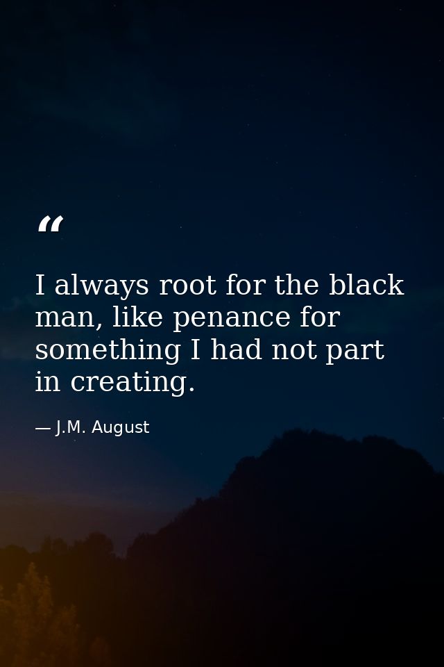 I always root for the black man, like penance for something I had not part in creating. — J.M. August