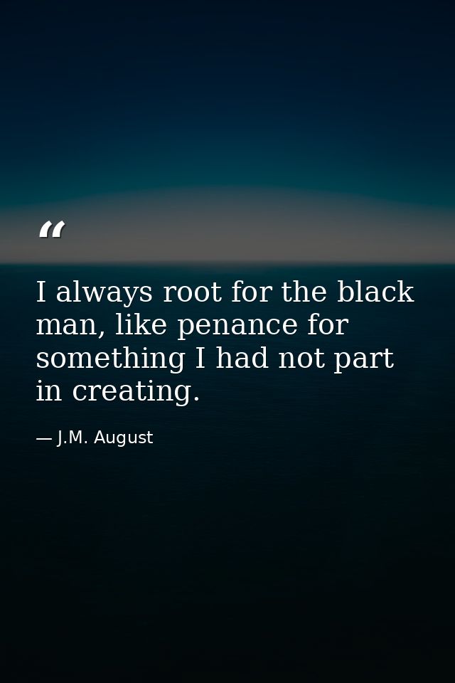 I always root for the black man, like penance for something I had not part in creating. — J.M. August