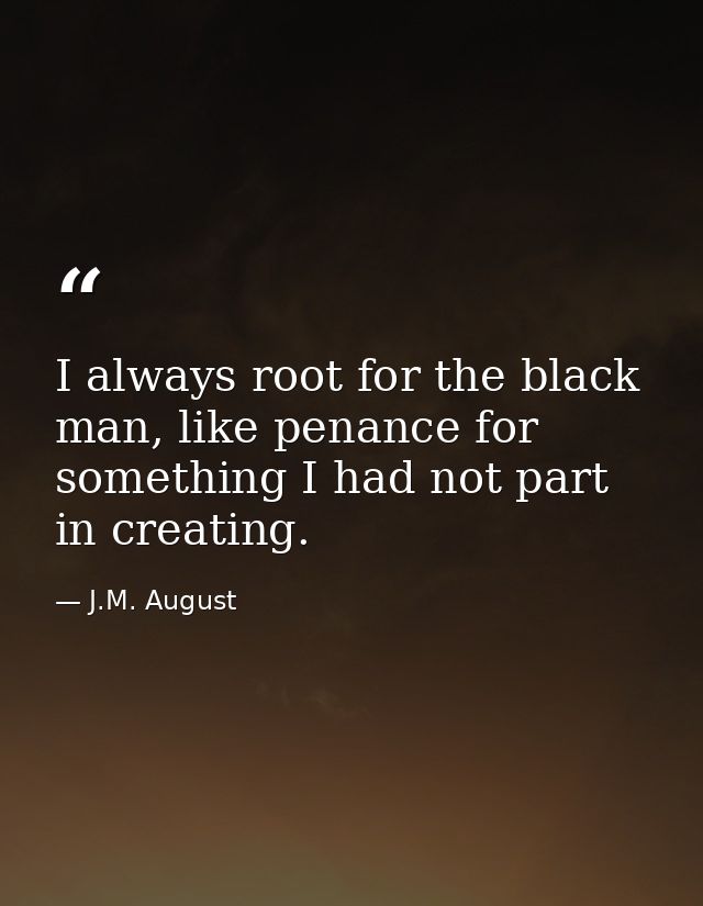 I always root for the black man, like penance for something I had not part in creating. — J.M. August