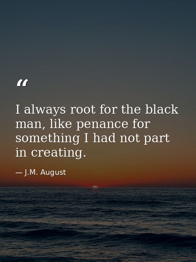 I always root for the black man, like penance for something I had not part in creating. — J.M. August