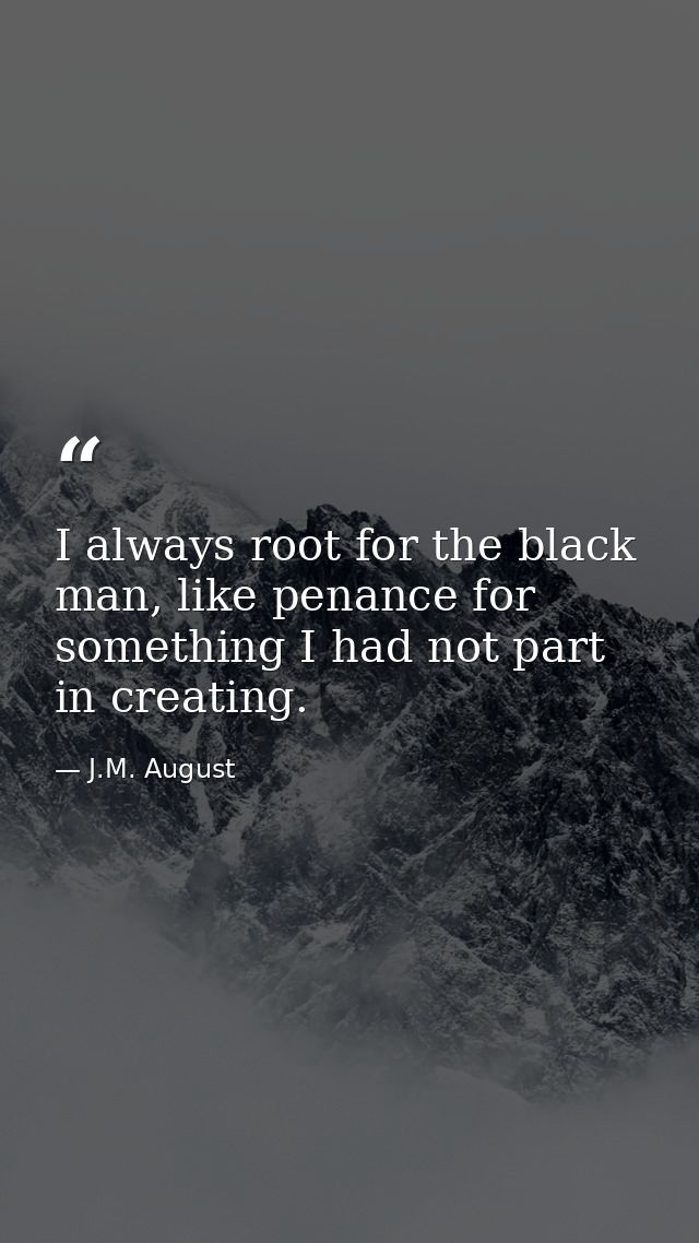 I always root for the black man, like penance for something I had not part in creating. — J.M. August