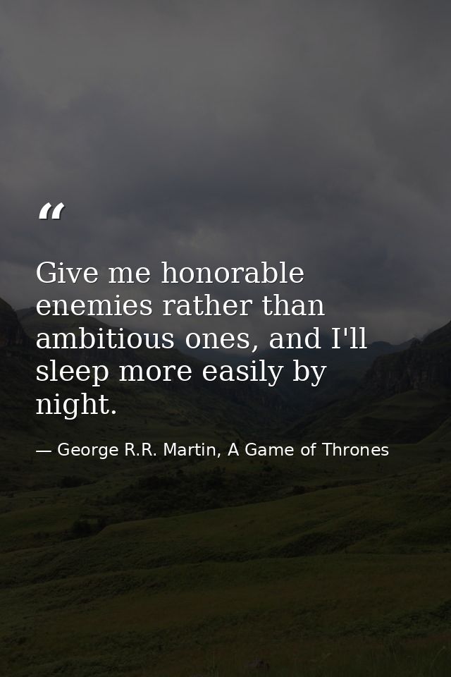 Give me honorable enemies rather than ambitious ones, and I'll sleep more easily by night. — George R.R. Martin, A Game of Thrones