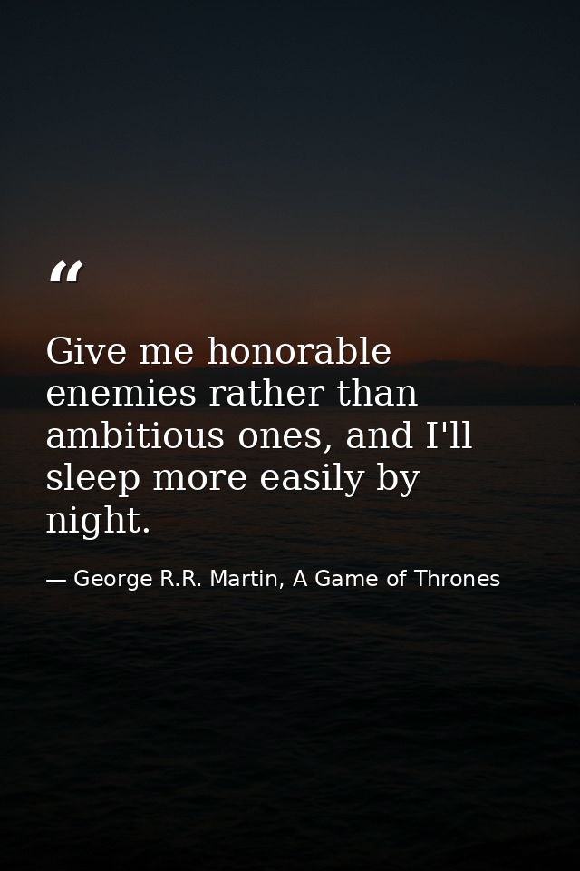 Give me honorable enemies rather than ambitious ones, and I'll sleep more easily by night. — George R.R. Martin, A Game of Thrones
